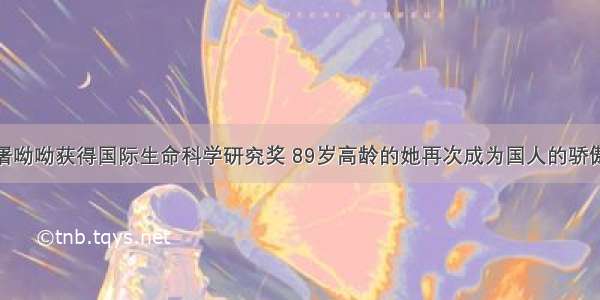 屠呦呦获得国际生命科学研究奖 89岁高龄的她再次成为国人的骄傲