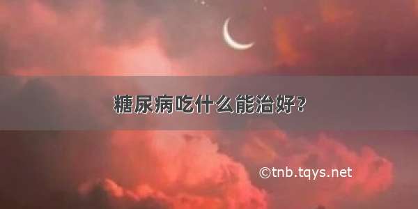 糖尿病吃什么能治好？