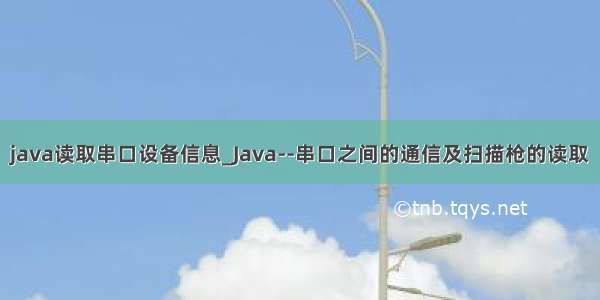 java读取串口设备信息_Java--串口之间的通信及扫描枪的读取