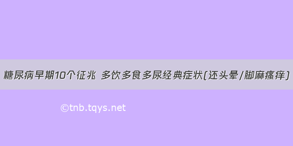 糖尿病早期10个征兆 多饮多食多尿经典症状(还头晕/脚麻瘙痒)