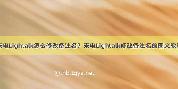 来电Lightalk怎么修改备注名？来电Lightalk修改备注名的图文教程