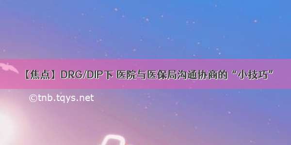 【焦点】DRG/DIP下 医院与医保局沟通协商的“小技巧”