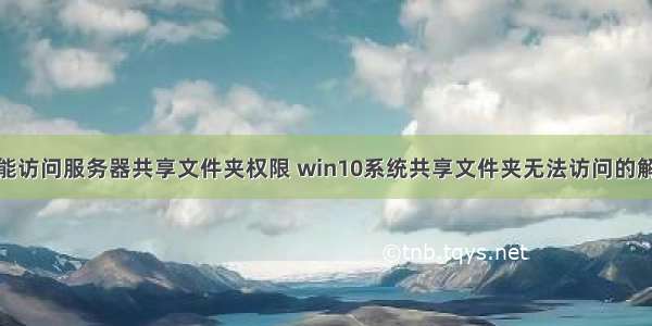 win10不能访问服务器共享文件夹权限 win10系统共享文件夹无法访问的解决方法...