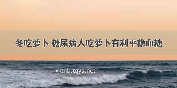 冬吃萝卜 糖尿病人吃萝卜有利平稳血糖