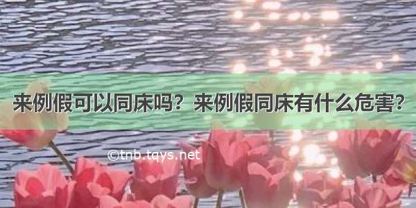 来例假可以同床吗？来例假同床有什么危害？