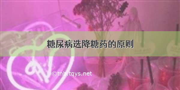 糖尿病选降糖药的原则