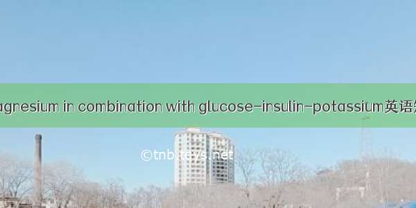 含镁极化液 magnesium in combination with glucose-insulin-potassium英语短句 例句大全