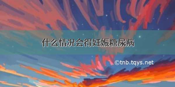 什么情况会得妊娠糖尿病