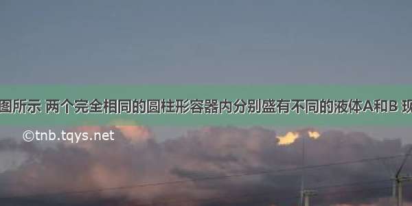 单选题如图所示 两个完全相同的圆柱形容器内分别盛有不同的液体A和B 现从两容器