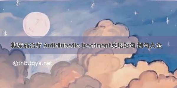 糖尿病治疗 Antidiabetic treatment英语短句 例句大全