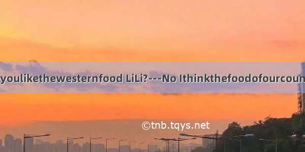 ---Doyoulikethewesternfood LiLi?---No Ithinkthefoodofourcountryis_