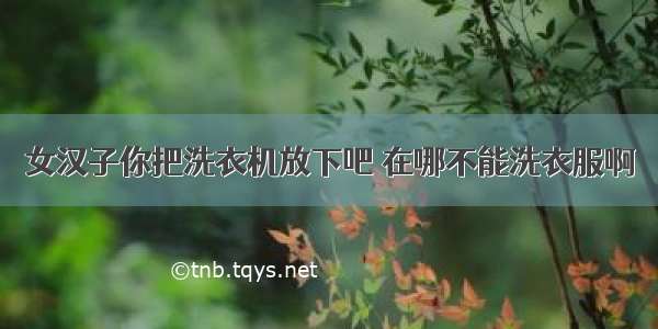 女汉子你把洗衣机放下吧 在哪不能洗衣服啊