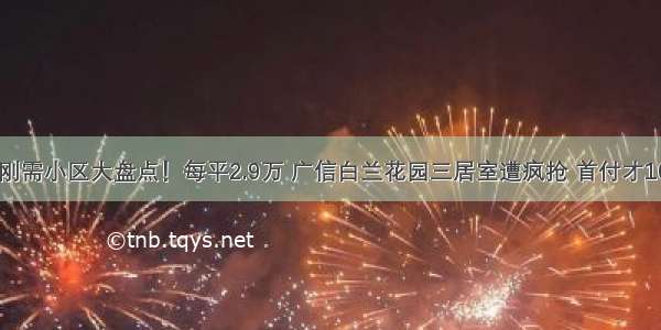 白云刚需小区大盘点！每平2.9万 广信白兰花园三居室遭疯抢 首付才100万！