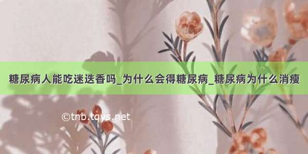 糖尿病人能吃迷迭香吗_为什么会得糖尿病_糖尿病为什么消瘦