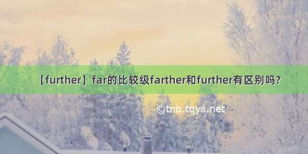 【further】far的比较级farther和further有区别吗?