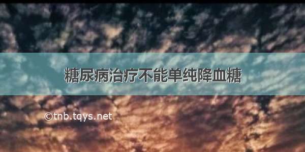 糖尿病治疗不能单纯降血糖