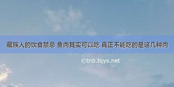 藏族人的饮食禁忌 鱼肉其实可以吃 真正不能吃的是这几种肉