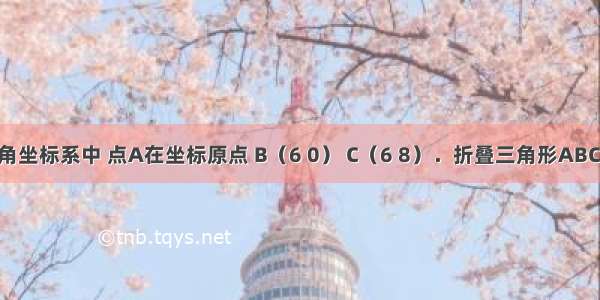 在平面直角坐标系中 点A在坐标原点 B（6 0） C（6 8）．折叠三角形ABC 使直角顶