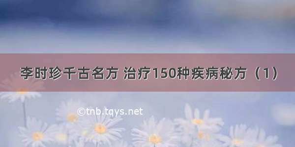 李时珍千古名方 治疗150种疾病秘方（1）