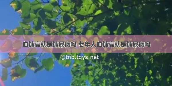 血糖高就是糖尿病吗 老年人血糖高就是糖尿病吗