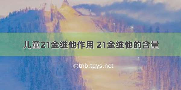 儿童21金维他作用 21金维他的含量