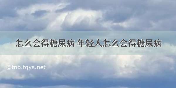 怎么会得糖尿病 年轻人怎么会得糖尿病