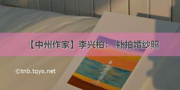 【中州作家】李兴柏： 补拍婚纱照