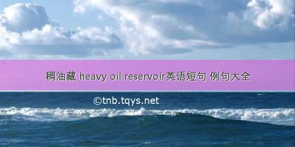 稠油藏 heavy oil reservoir英语短句 例句大全