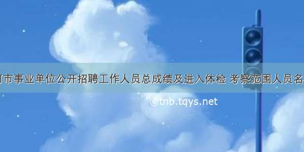 绥芬河市事业单位公开招聘工作人员总成绩及进入体检 考察范围人员名单公示