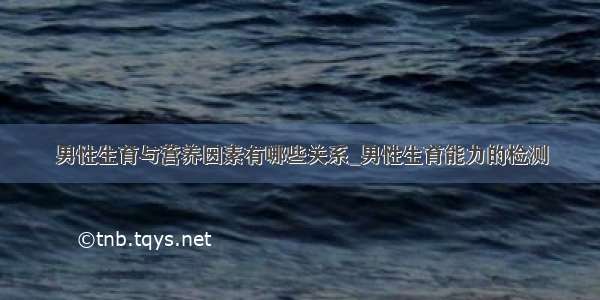 男性生育与营养因素有哪些关系_男性生育能力的检测