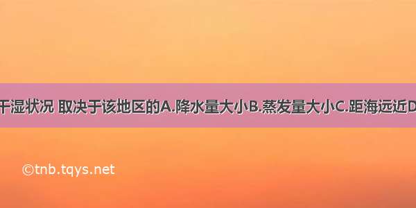 一个地区的干湿状况 取决于该地区的A.降水量大小B.蒸发量大小C.距海远近D.降水量和蒸