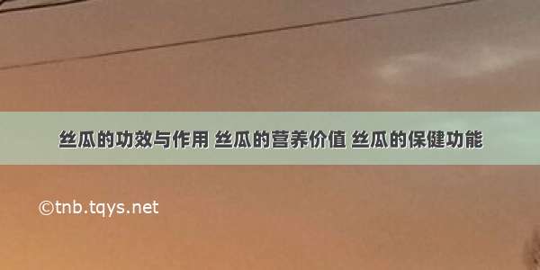 丝瓜的功效与作用 丝瓜的营养价值 丝瓜的保健功能