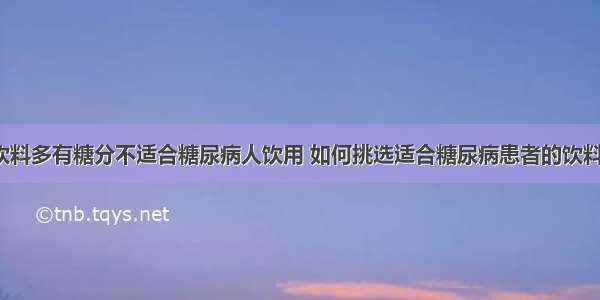 饮料多有糖分不适合糖尿病人饮用 如何挑选适合糖尿病患者的饮料？