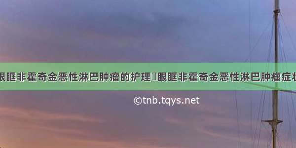 眼眶非霍奇金恶性淋巴肿瘤的护理	眼眶非霍奇金恶性淋巴肿瘤症状