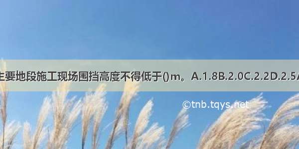 市区主要地段施工现场围挡高度不得低于()m。A.1.8B.2.0C.2.2D.2.5ABCD