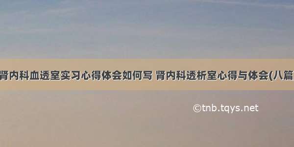 肾内科血透室实习心得体会如何写 肾内科透析室心得与体会(八篇)