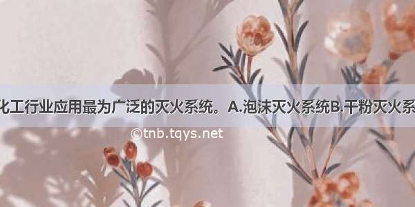 （）是石油化工行业应用最为广泛的灭火系统。A.泡沫灭火系统B.干粉灭火系统C.气体灭火