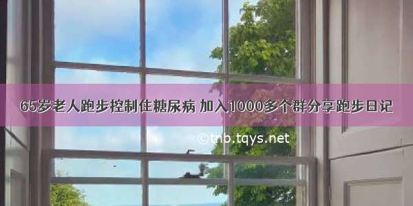 65岁老人跑步控制住糖尿病 加入1000多个群分享跑步日记