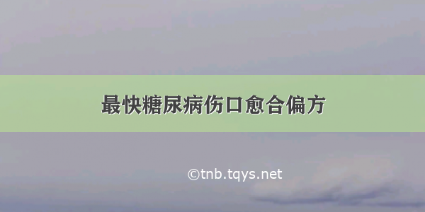 最快糖尿病伤口愈合偏方