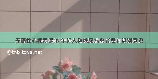 无痛性心梗易漏诊 年轻人和糖尿病患者要有识别意识