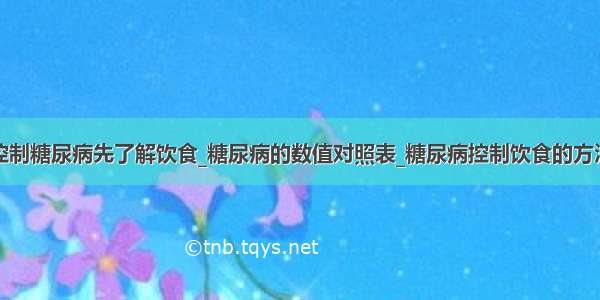 控制糖尿病先了解饮食_糖尿病的数值对照表_糖尿病控制饮食的方法