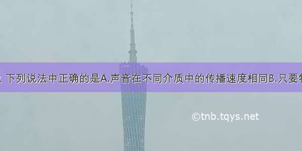 关于声现象 下列说法中正确的是A.声音在不同介质中的传播速度相同B.只要物体振动 我