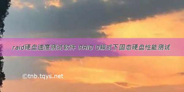 raid硬盘速度测试软件 RAID 0模式下固态硬盘性能测试