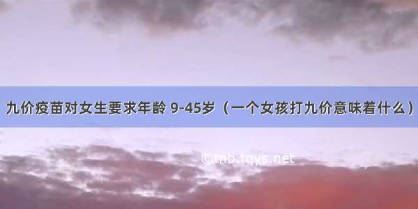 九价疫苗对女生要求年龄 9-45岁（一个女孩打九价意味着什么）