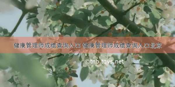 健康管理师成绩查询入口 健康管理师成绩查询入口北京