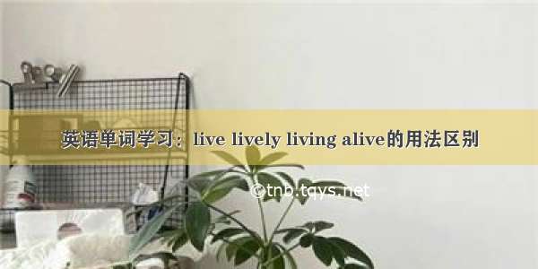 英语单词学习：live lively living alive的用法区别