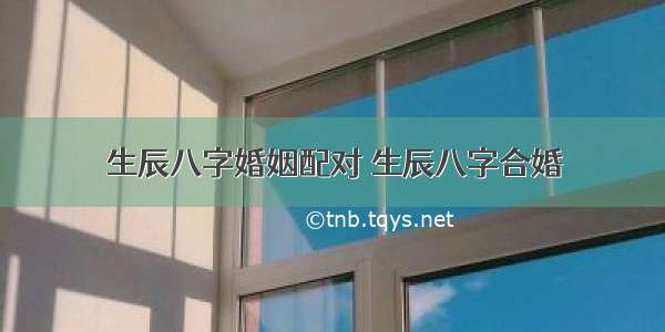 生辰八字婚姻配对 生辰八字合婚