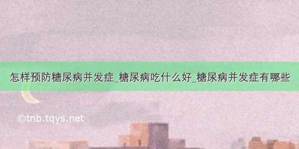 怎样预防糖尿病并发症_糖尿病吃什么好_糖尿病并发症有哪些