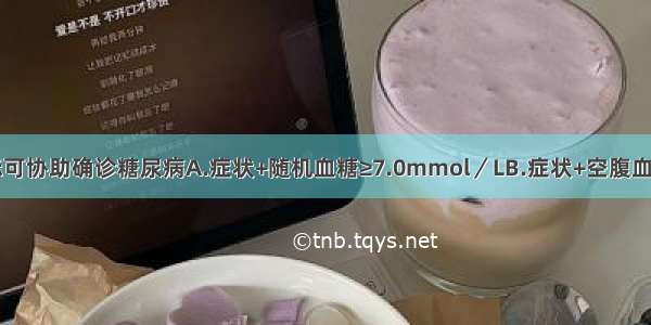 下列哪项指标可协助确诊糖尿病A.症状+随机血糖≥7.0mmol／LB.症状+空腹血糖≥5.0mmol