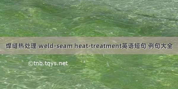 焊缝热处理 weld-seam heat-treatment英语短句 例句大全